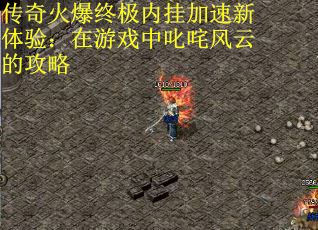 传奇火爆终极内挂加速新体验：在游戏中叱咤风云的攻略