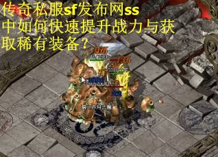 传奇私服sf发布网ss中如何快速提升战力与获取稀有装备？