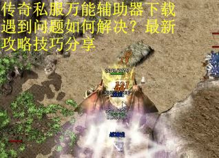 传奇私服万能辅助器下载遇到问题如何解决？最新攻略技巧分享
