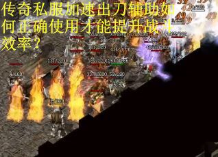传奇私服加速出刀辅助如何正确使用才能提升战斗效率？