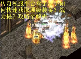 传奇私服平台盒子新手如何快速获取顶级装备？战力提升攻略全解析