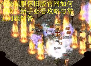 传奇私服怀旧版官网如何下载？新手必看攻略与常见问题解答