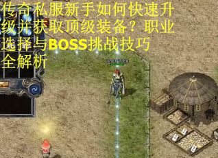 传奇私服新手如何快速升级并获取顶级装备？职业选择与BOSS挑战技巧全解析
