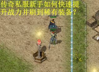 传奇私服新手如何快速提升战力并刷到稀有装备？