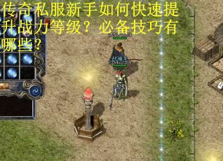 传奇私服新手如何快速提升战力等级？必备技巧有哪些？