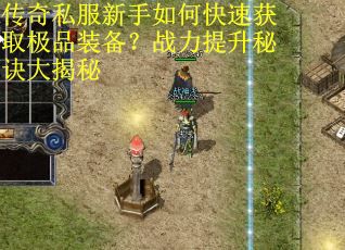 传奇私服新手如何快速获取极品装备?战力提升秘诀大揭秘 传奇私服新手如何快速获取极品装备?战力提升秘诀大揭秘
