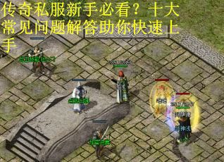 传奇私服新手必看?十大常见问题解答助你快速上手 传奇私服新手必看?十大常见问题解答助你快速上手