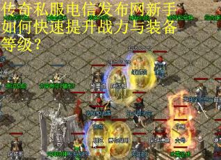 传奇私服电信发布网新手如何快速提升战力与装备等级? 传奇私服电信发布网新手如何快速提升战力与装备等级?