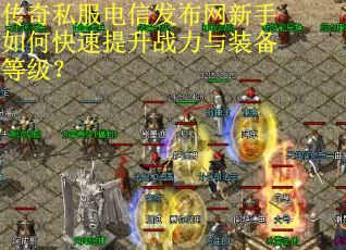 传奇私服电信发布网新手如何快速提升战力与装备等级? 传奇私服电信发布网新手如何快速提升战力与装备等级?