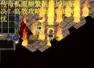 传奇私服频繁跳转如何解决？高效攻略助你畅玩无忧