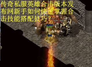 传奇私服英雄合击版本发布网新手如何快速掌握合击技能搭配技巧? 传奇私服英雄合击版本发布网新手如何快速掌握合击技能搭配技巧?