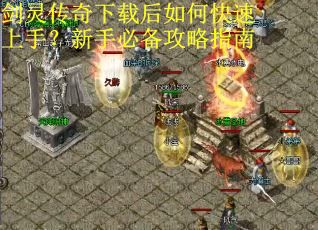 剑灵传奇下载后如何快速上手？新手必备攻略指南