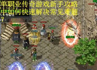 单职业传奇游戏新手攻略中如何快速解决常见难题？