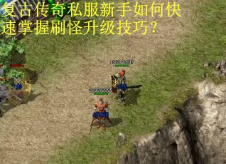 复古传奇私服新手如何快速掌握刷怪升级技巧? 复古传奇私服新手如何快速掌握刷怪升级技巧?