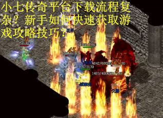 小七传奇平台下载流程复杂?新手如何快速获取游戏攻略技巧? 小七传奇平台下载流程复杂?新手如何快速获取游戏攻略技巧?