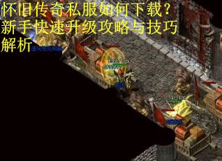 怀旧传奇私服如何下载？新手快速升级攻略与技巧解析