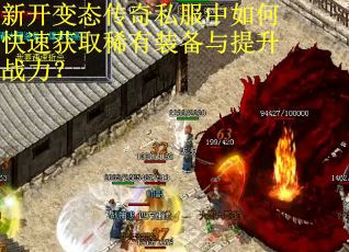 新开变态传奇私服中如何快速获取稀有装备与提升战力？
