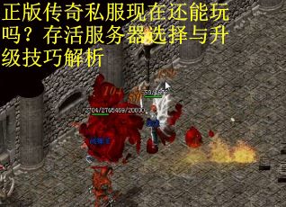 正版传奇私服现在还能玩吗？存活服务器选择与升级技巧解析