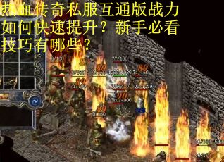 热血传奇私服互通版战力如何快速提升？新手必看技巧有哪些？