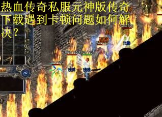 热血传奇私服元神版传奇下载遇到卡顿问题如何解决？