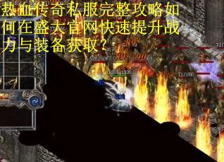 热血传奇私服完整攻略如何在盛大官网快速提升战力与装备获取?