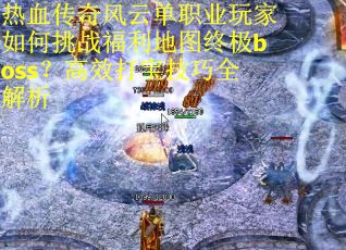 热血传奇风云单职业玩家如何挑战福利地图终极boss？高效打宝技巧全解析