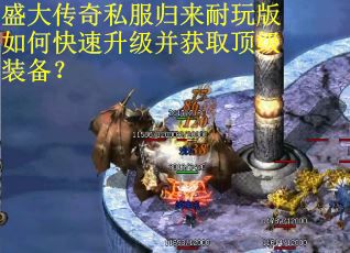 盛大传奇私服归来耐玩版如何快速升级并获取顶级装备？