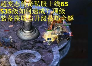 超变态传奇私服上线65535级如何速成？顶级装备获取与升级技巧全解