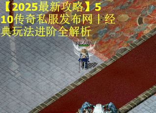 【2025最新攻略】510传奇私服发布网丨经典玩法进阶全解析