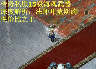 传奇私服15级海魂武器深度解析：法师开荒期的性价比之王