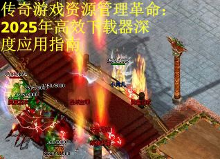 传奇游戏资源管理革命：2025年高效下载器深度应用指南