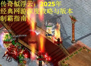 传奇似浮云：2025年经典网游深度攻略与版本制霸指南