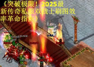 《突破极限！2025最新传奇私服双战士刷图效率革命指南》