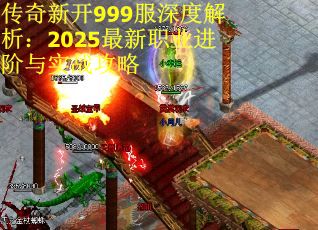 传奇新开999服深度解析：2025最新职业进阶与实战攻略