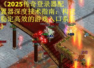 《2025传奇登录器配置器深度技术指南：构建稳定高效的游戏入口系统》