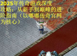 2025年传奇游戏深度攻略：从新手到巅峰的进阶指南（以嘟嘟传奇官网为核心）