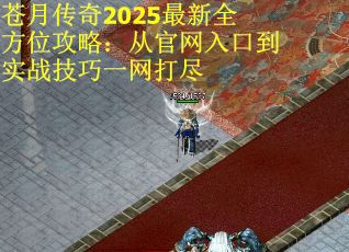 苍月传奇2025最新全方位攻略：从官网入口到实战技巧一网打尽