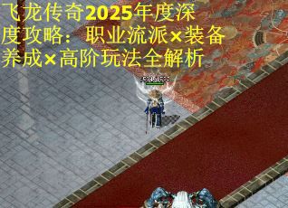 飞龙传奇2025年度深度攻略：职业流派×装备养成×高阶玩法全解析