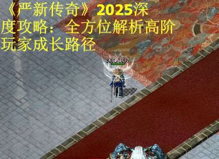 《严新传奇》2025深度攻略：全方位解析高阶玩家成长路径