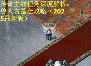 传奇主线任务深度解析：兽人古墓全攻略（2025最新版）
