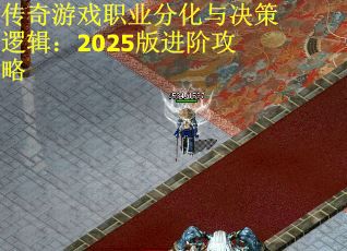 传奇游戏职业分化与决策逻辑：2025版进阶攻略