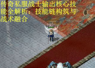 传奇私服战士输出核心技能全解析：技能链构筑与战术融合