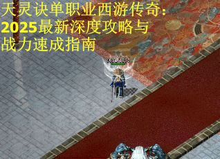 天灵诀单职业西游传奇：2025最新深度攻略与战力速成指南