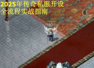 2025年传奇私服开设全流程实战指南