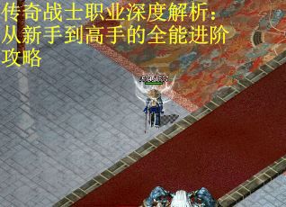 传奇战士职业深度解析：从新手到高手的全能进阶攻略