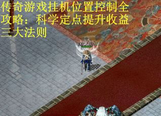 传奇游戏挂机位置控制全攻略：科学定点提升收益三大法则