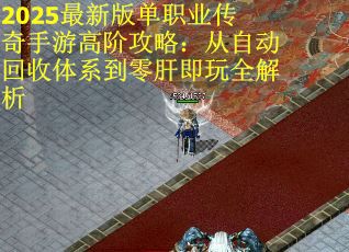 2025最新版单职业传奇手游高阶攻略：从自动回收体系到零肝即玩全解析
