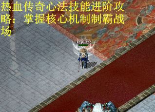 热血传奇心法技能进阶攻略：掌握核心机制制霸战场