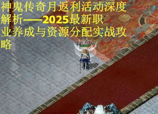 神鬼传奇月返利活动深度解析——2025最新职业养成与资源分配实战攻略