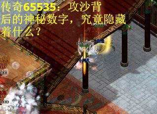 传奇65535：攻沙背后的神秘数字，究竟隐藏着什么？